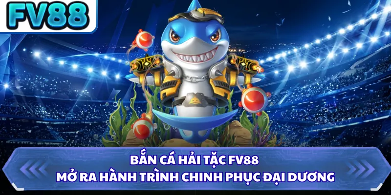 Bắn cá hải tặc FV88 mở ra hành trình chinh phục đại dương