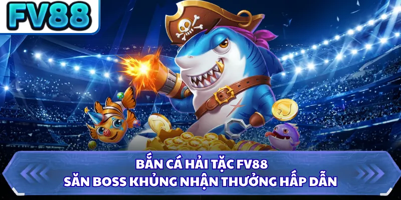 Bắn Cá Hải Tặc FV88 - Săn Boss Khủng Nhận Thưởng Hấp Dẫn