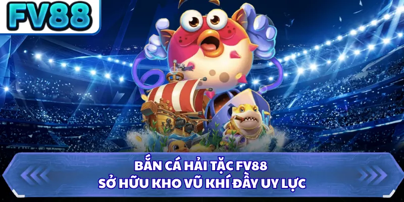 Bắn cá hải tặc FV88 sở hữu kho vũ khí đầy uy lực
