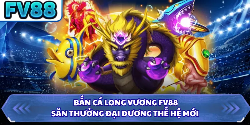Bắn Cá Long Vương FV88 - Săn Thưởng Đại Dương Thế Hệ Mới