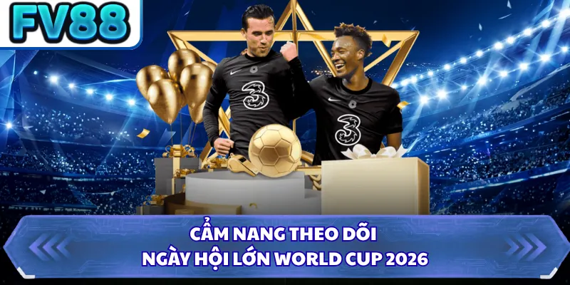 Cẩm nang theo dõi ngày hội lớn World Cup 2026