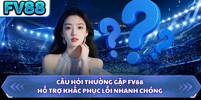Câu hỏi thường gặp FV88 hỗ trợ khắc phục lỗi nhanh chóng