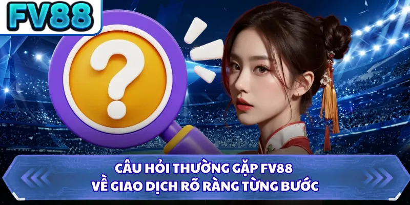 Câu hỏi thường gặp FV88 về giao dịch rõ ràng từng bước