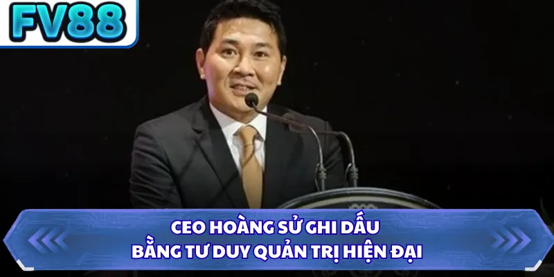 CEO Hoàng Sử ghi dấu bằng tư duy quản trị hiện đại