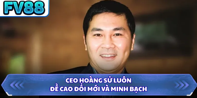 CEO Hoàng Sử luôn đề cao đổi mới và minh bạch