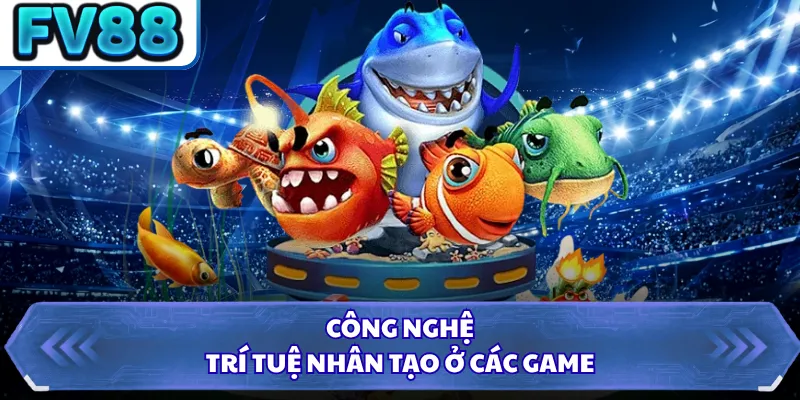 Bắn Cá FV88 4 Công nghệ trí tuệ nhân tạo ở các game