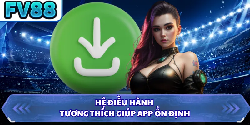 Tải App FV88 4 Hệ điều hành tương thích giúp app ổn định