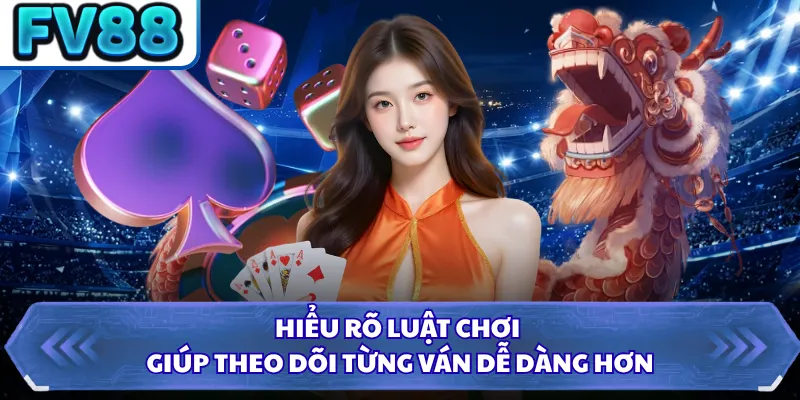 Hiểu rõ luật chơi giúp theo dõi từng ván dễ dàng hơn