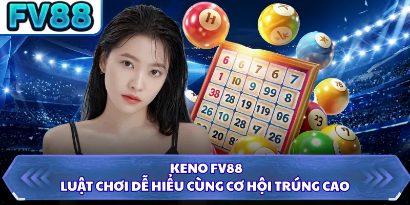 Keno FV88 - Luật Chơi Dễ Hiểu Cùng Cơ Hội Trúng Cao