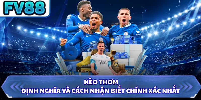 Kèo Thơm - Định Nghĩa Và Cách Nhận Biết Chính Xác Nhất