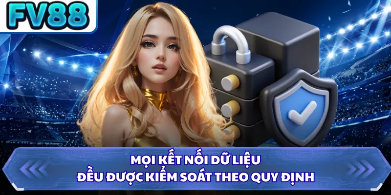 Quyền Riêng Tư FV88 5 Mọi kết nối dữ liệu đều được kiểm soát theo quy định