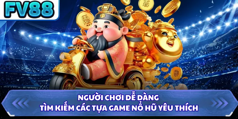 Người chơi dễ dàng tìm kiếm các tựa game nổ hũ yêu thích