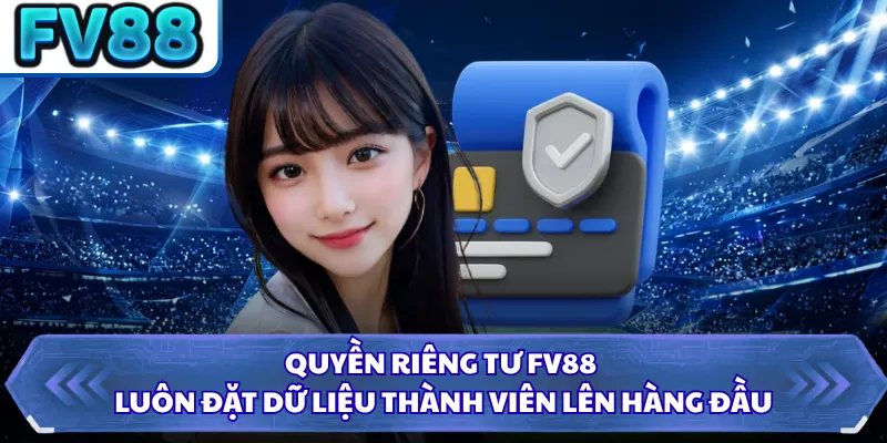 Quyền Riêng Tư FV88 1 Quyền riêng tư FV88 luôn đặt dữ liệu thành viên lên hàng đầu
