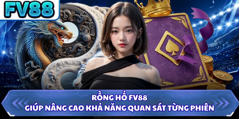 Rồng Hổ FV88 giúp nâng cao khả năng quan sát từng phiên