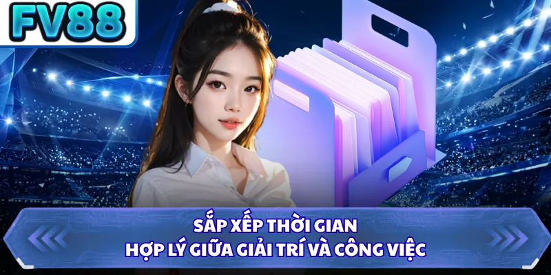 Sắp xếp thời gian hợp lý giữa giải trí và công việc
