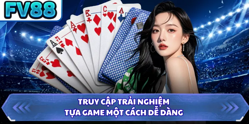 Truy cập trải nghiệm tựa game một cách dễ dàng