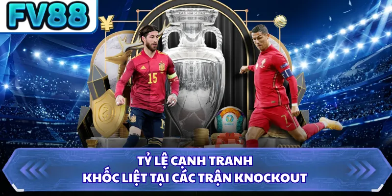 Tỷ lệ cạnh tranh khốc liệt tại các trận knockout