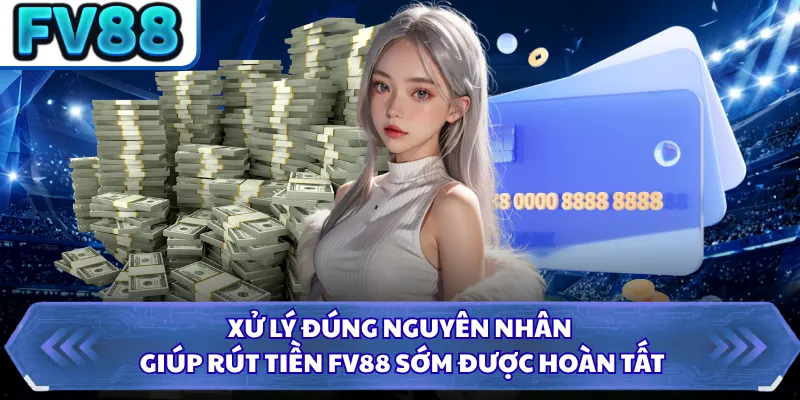 Xử lý đúng nguyên nhân giúp rút tiền FV88 sớm được hoàn tất